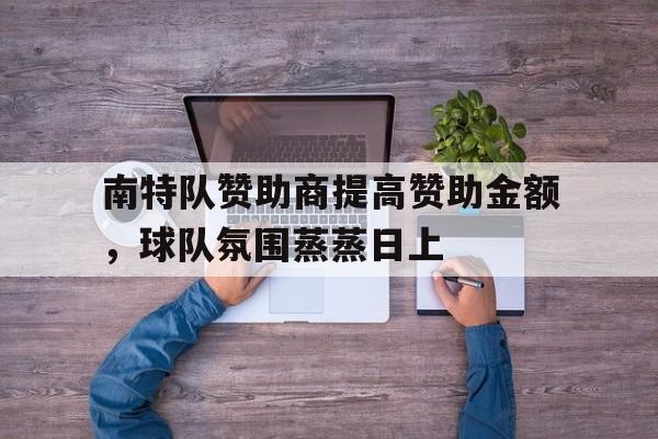 三亿体育体育app下载地址-包含南特队赞助商提高赞助金额，球队氛围蒸蒸日上的词条