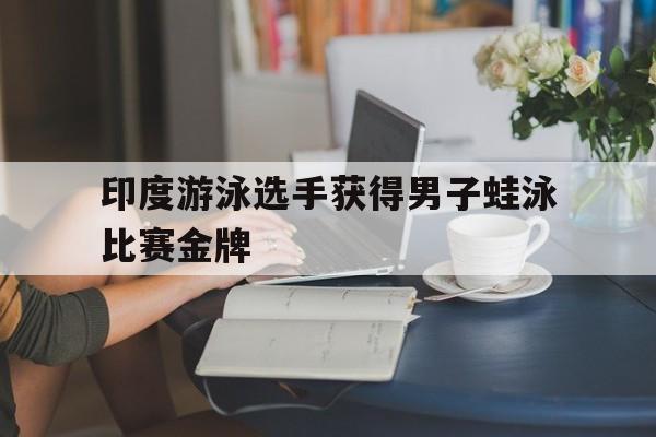 三亿体育体育亚洲官网-印度游泳选手获得男子蛙泳比赛金牌