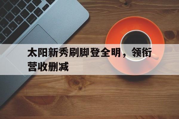 三亿体育体育视频-关于太阳新秀刷脚登全明，领衔营收删减的信息